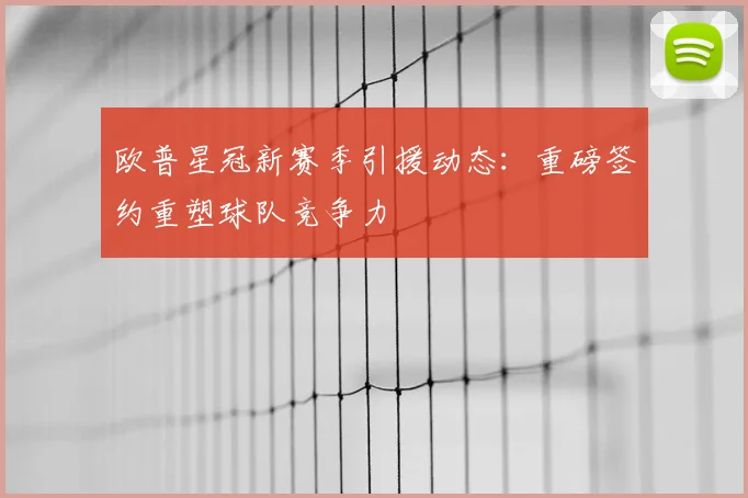 欧普星冠新赛季引援动态:重磅签约重塑球队竞争力