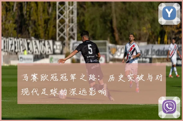 马赛欧冠冠军之路：历史突破与对现代足球的深远影响