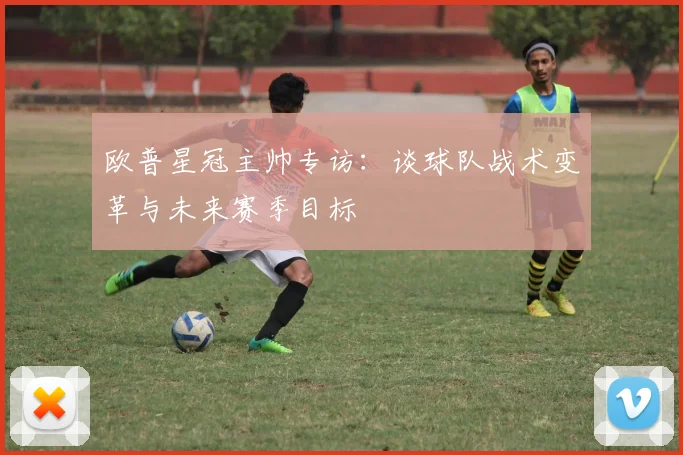 欧普星冠主帅专访：谈球队战术变革与未来赛季目标