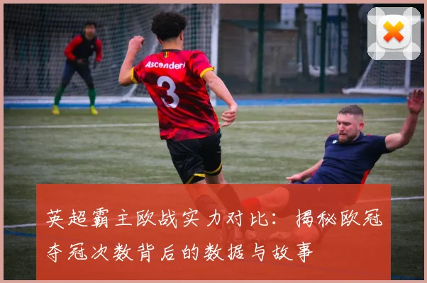 英超霸主欧战实力对比：揭秘欧冠夺冠次数背后的数据与故事
