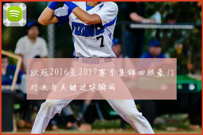 欧冠2016至2017赛季集锦回顾豪门对决与关键进球瞬间