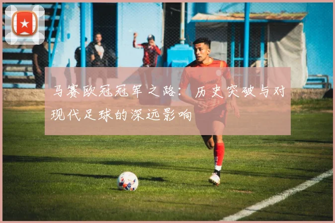 马赛欧冠冠军之路：历史突破与对现代足球的深远影响