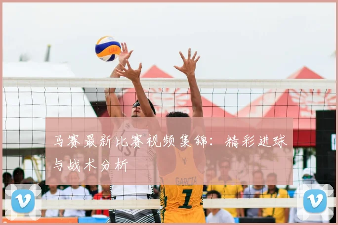 马赛最新比赛视频集锦：精彩进球与战术分析