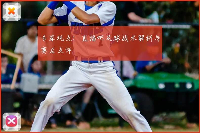 专家观点:直播吧足球战术解析与赛后点评