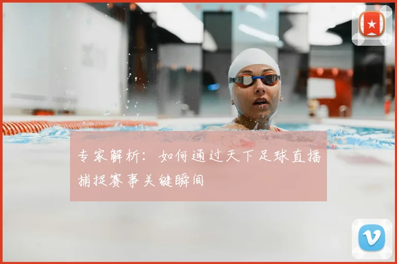 专家解析：如何通过天下足球直播捕捉赛事关键瞬间