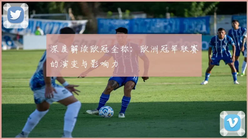 深度解读欧冠全称:欧洲冠军联赛的演变与影响力
