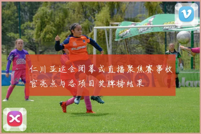 仁川亚运会闭幕式直播聚焦赛事收官亮点与各项目奖牌榜结果