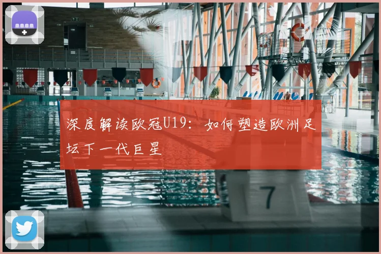 深度解读欧冠U19:如何塑造欧洲足坛下一代巨星